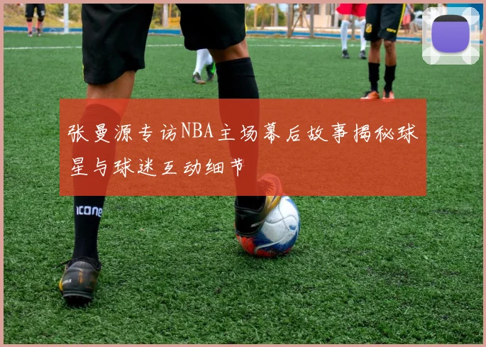 张曼源专访NBA主场幕后故事揭秘球星与球迷互动细节