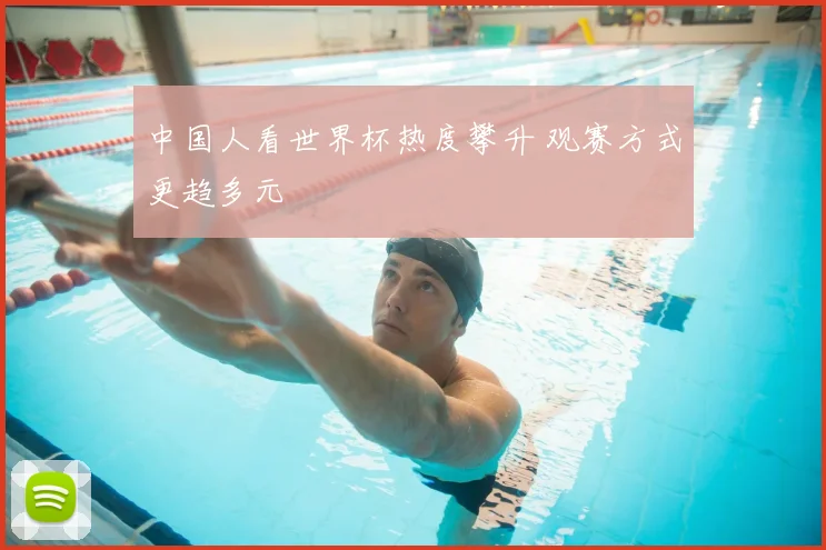 中国人看世界杯热度攀升 观赛方式更趋多元
