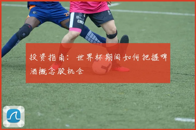 投资指南：世界杯期间如何把握啤酒概念股机会