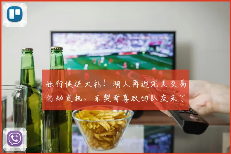 独行侠送大礼！湖人再迎完美交易打劫良机，东契奇喜欢的队友来了