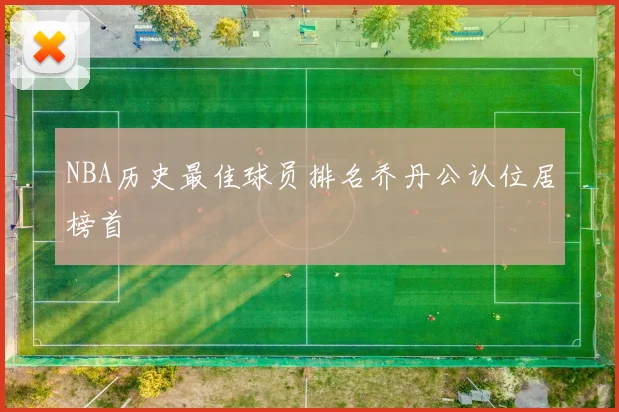 NBA历史最佳球员排名乔丹公认位居榜首