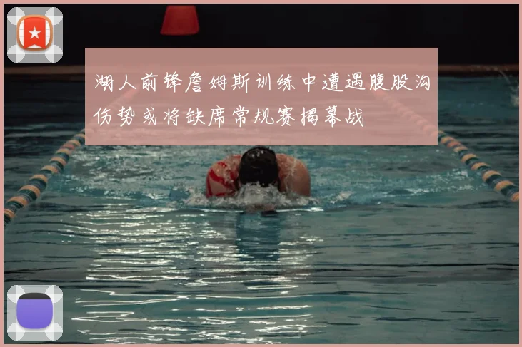 湖人前锋詹姆斯训练中遭遇腹股沟伤势或将缺席常规赛揭幕战