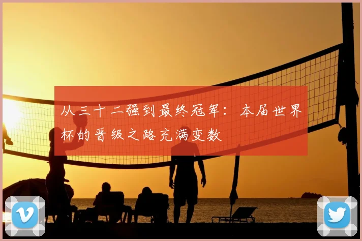 从三十二强到最终冠军：本届世界杯的晋级之路充满变数