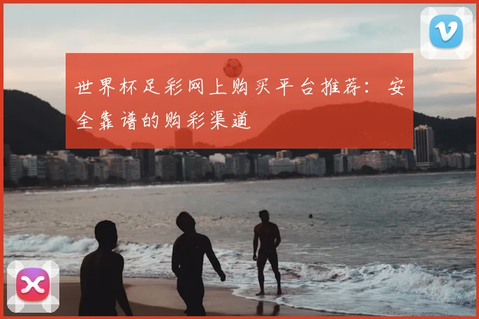 世界杯足彩网上购买平台推荐：安全靠谱的购彩渠道