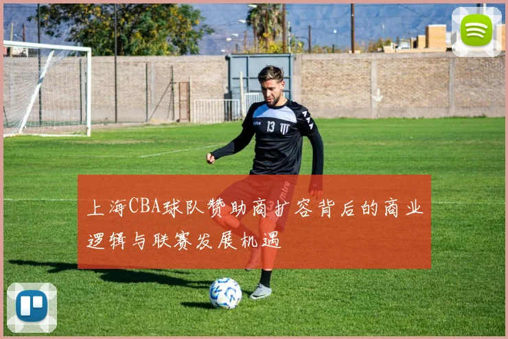 上海CBA球队赞助商扩容背后的商业逻辑与联赛发展机遇