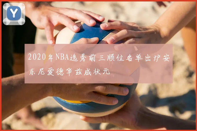 2020年NBA选秀前三顺位名单出炉安东尼爱德华兹成状元