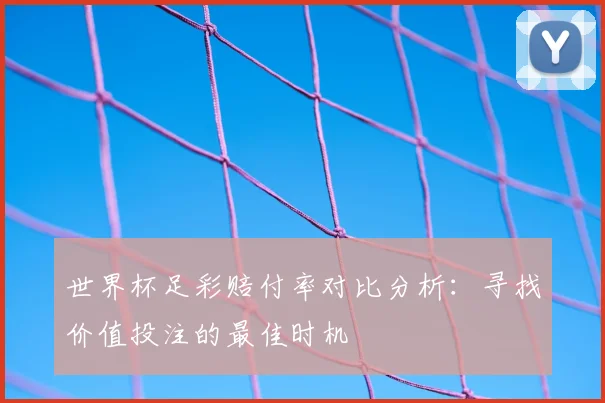 世界杯足彩赔付率对比分析：寻找价值投注的最佳时机