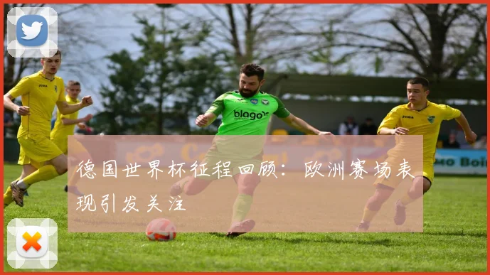 德国世界杯征程回顾：欧洲赛场表现引发关注
