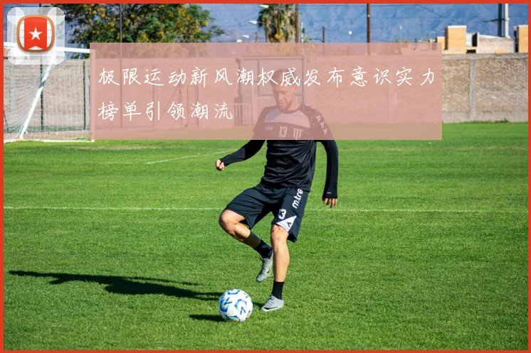 极限运动新风潮权威发布意识实力榜单引领潮流