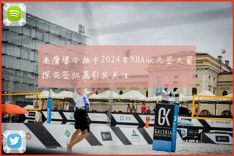 老鹰爆冷抽中2024年NBA状元签火箭探花签归属引发关注