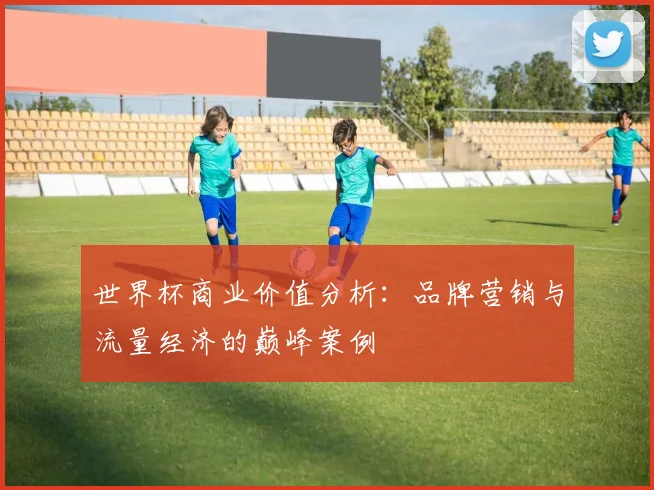 世界杯商业价值分析：品牌营销与流量经济的巅峰案例