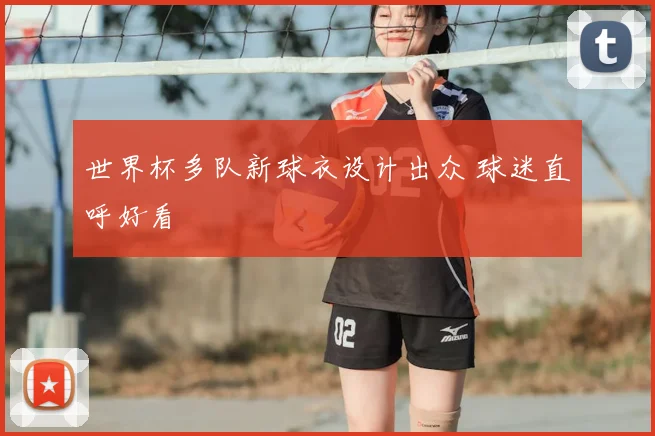 世界杯多队新球衣设计出众 球迷直呼好看