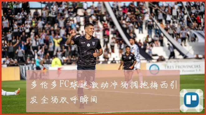多伦多FC球迷激动冲场拥抱梅西引发全场欢呼瞬间