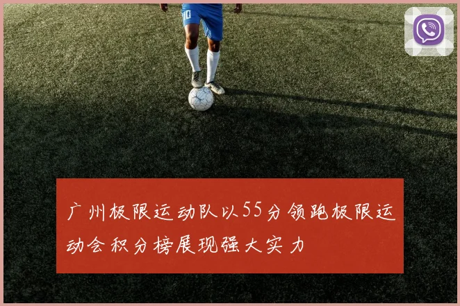 广州极限运动队以55分领跑极限运动会积分榜展现强大实力