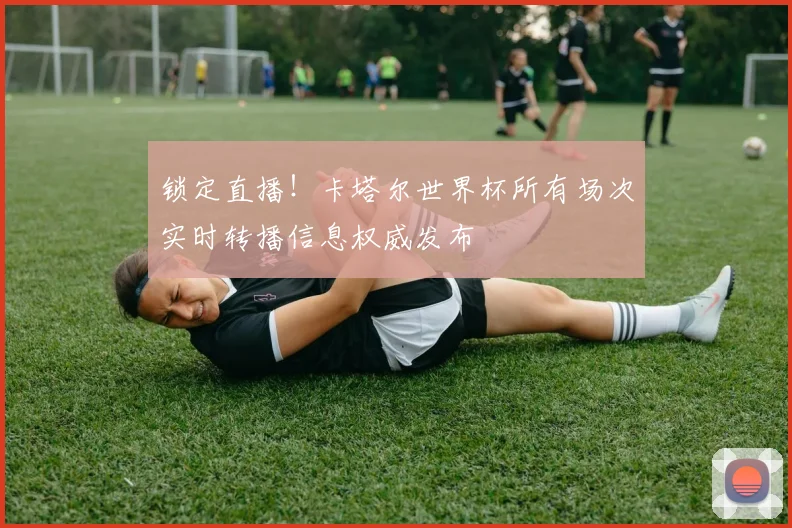 锁定直播！卡塔尔世界杯所有场次实时转播信息权威发布