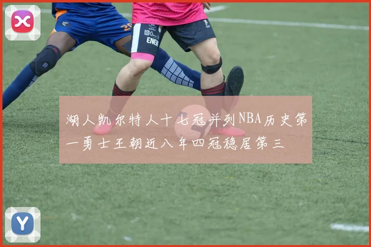 湖人凯尔特人十七冠并列NBA历史第一勇士王朝近八年四冠稳居第三