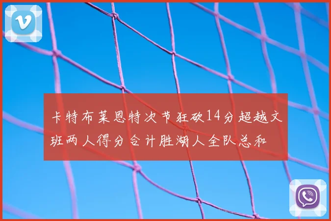 卡特布莱恩特次节狂砍14分超越文班两人得分合计胜湖人全队总和