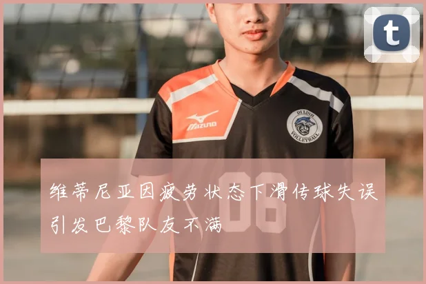 维蒂尼亚因疲劳状态下滑传球失误引发巴黎队友不满