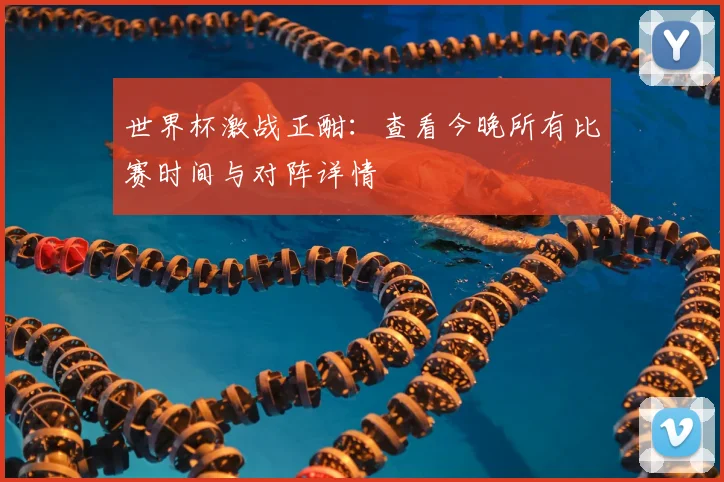 世界杯激战正酣：查看今晚所有比赛时间与对阵详情