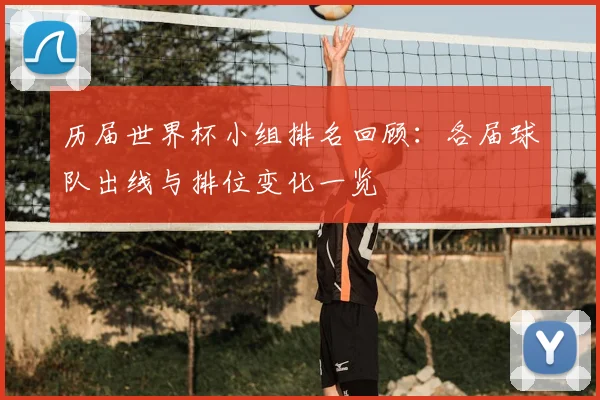 历届世界杯小组排名回顾：各届球队出线与排位变化一览