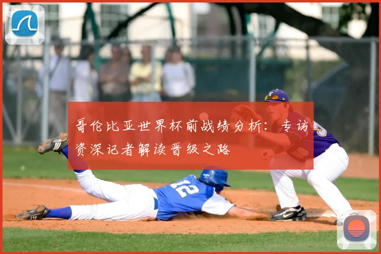 哥伦比亚世界杯前战绩分析:专访资深记者解读晋级之路