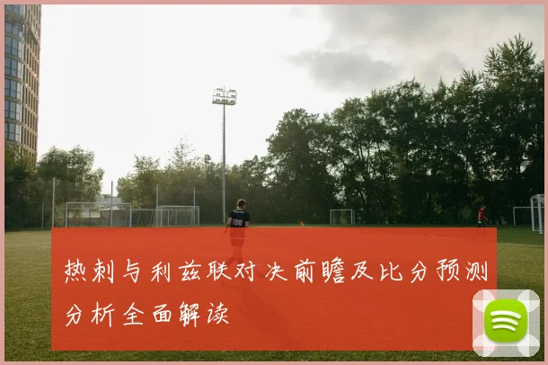 热刺与利兹联对决前瞻及比分预测分析全面解读