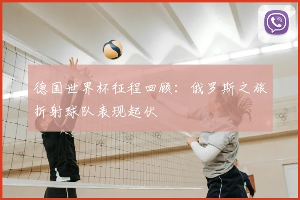 德国世界杯征程回顾：俄罗斯之旅折射球队表现起伏