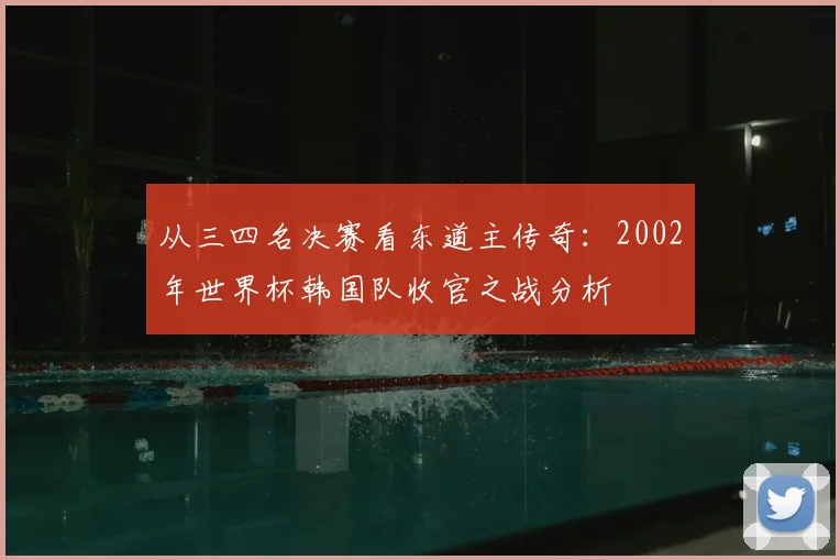 从三四名决赛看东道主传奇：2002年世界杯韩国队收官之战分析