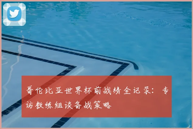 哥伦比亚世界杯前战绩全记录：专访教练组谈备战策略