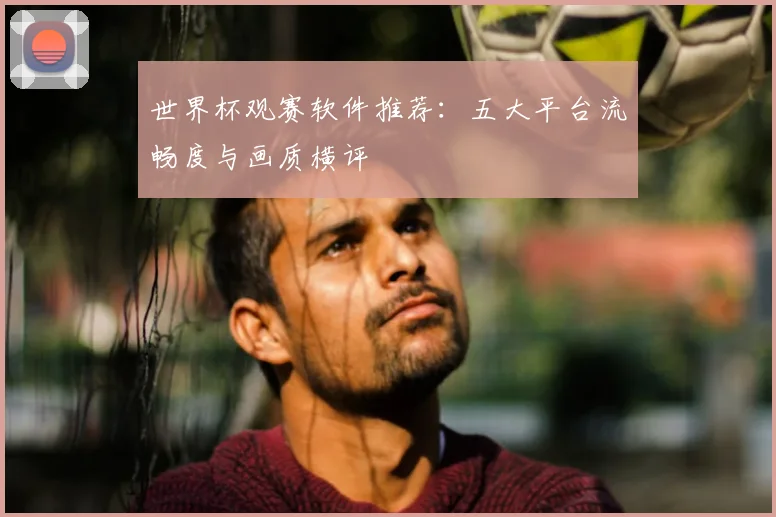 世界杯观赛软件推荐：五大平台流畅度与画质横评