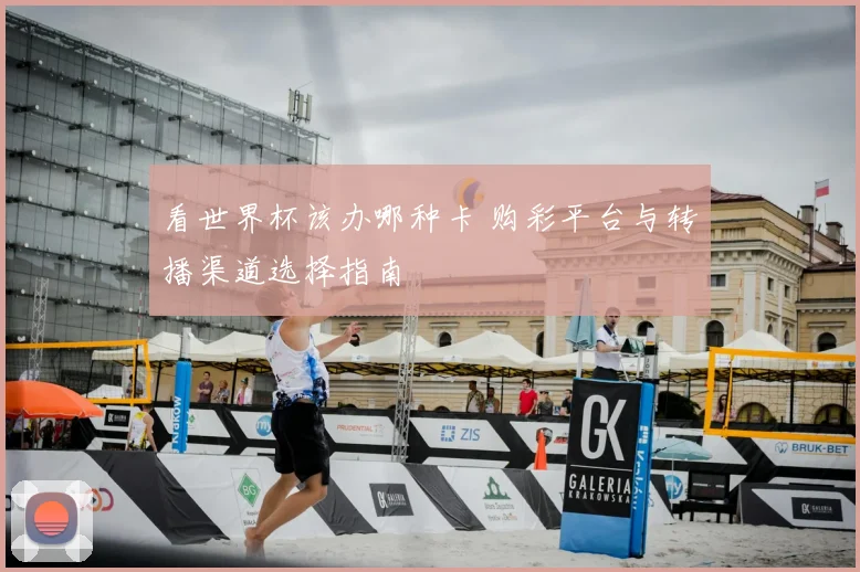 看世界杯该办哪种卡 购彩平台与转播渠道选择指南