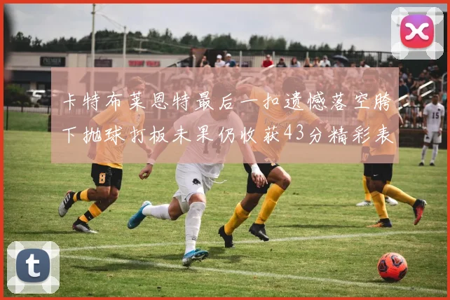 卡特布莱恩特最后一扣遗憾落空胯下抛球打板未果仍收获43分精彩表现