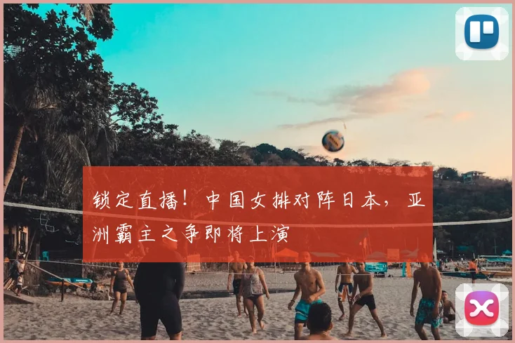 锁定直播！中国女排对阵日本，亚洲霸主之争即将上演