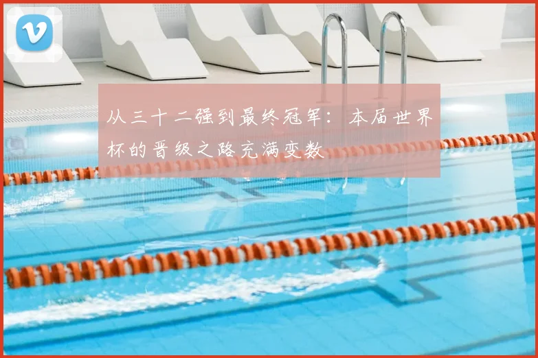从三十二强到最终冠军：本届世界杯的晋级之路充满变数