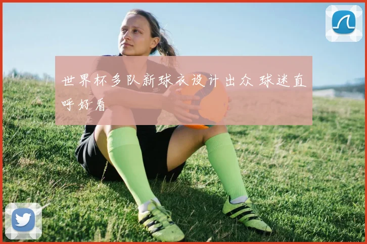 世界杯多队新球衣设计出众 球迷直呼好看