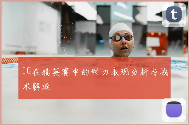 IG在精英赛中的耐力表现分析与战术解读