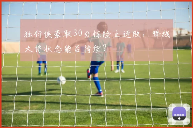 独行侠豪取30分惊险止连败，锋线大将状态能否持续？