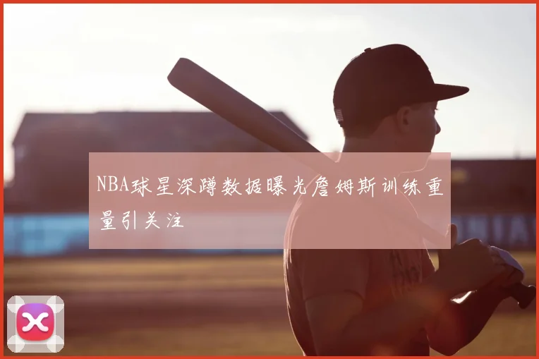 NBA球星深蹲数据曝光詹姆斯训练重量引关注