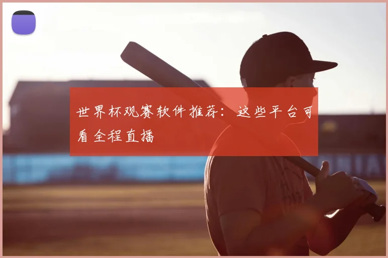 世界杯观赛软件推荐：这些平台可看全程直播