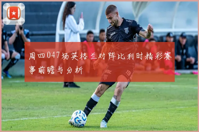 周四047场英格兰对阵比利时精彩赛事前瞻与分析