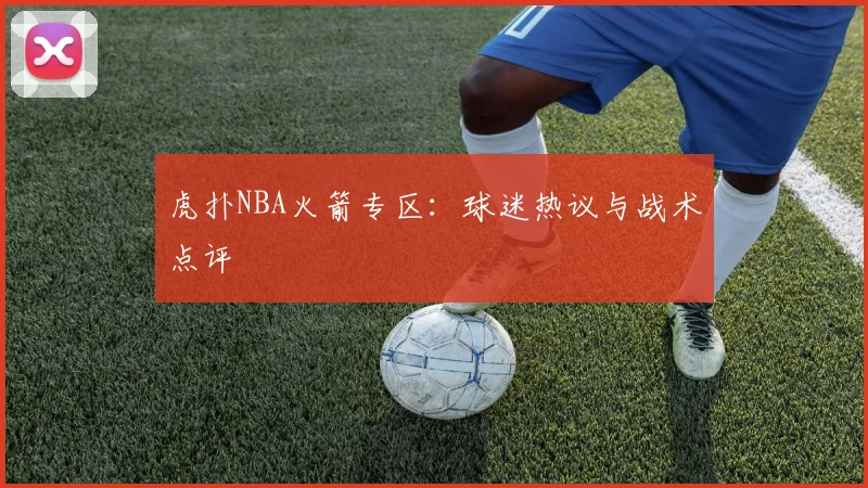 虎扑NBA火箭专区：球迷热议与战术点评