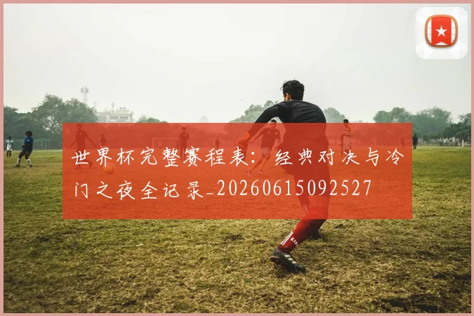 世界杯完整赛程表：经典对决与冷门之夜全记录_20260615092527