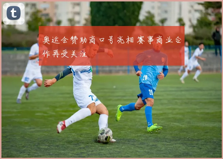 奥运会赞助商口号亮相 赛事商业合作再受关注