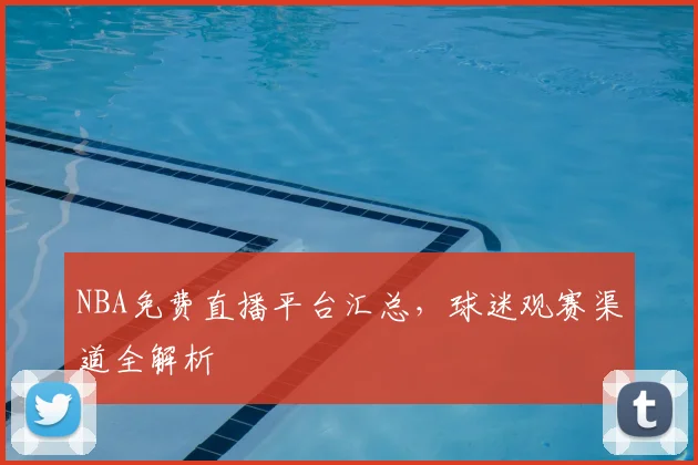 NBA免费直播平台汇总，球迷观赛渠道全解析