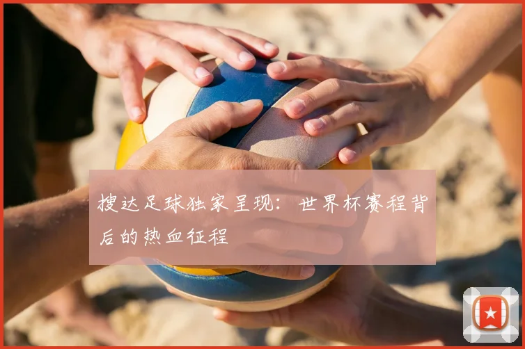 搜达足球独家呈现：世界杯赛程背后的热血征程