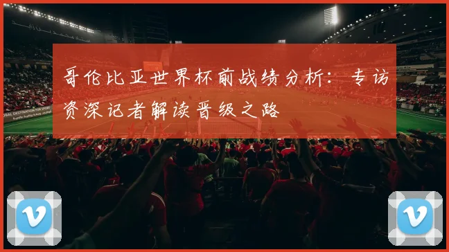 哥伦比亚世界杯前战绩分析：专访资深记者解读晋级之路