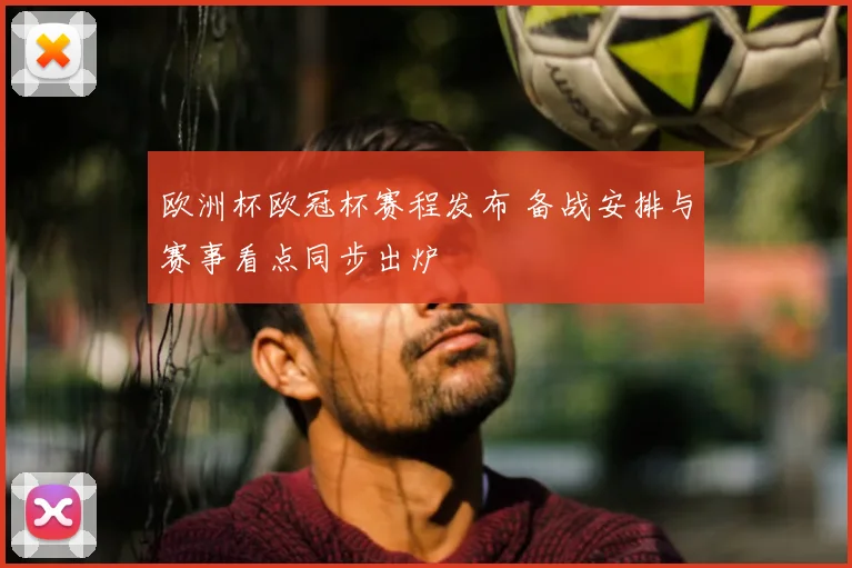 欧洲杯欧冠杯赛程发布 备战安排与赛事看点同步出炉