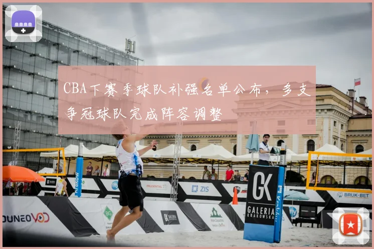 CBA下赛季球队补强名单公布，多支争冠球队完成阵容调整