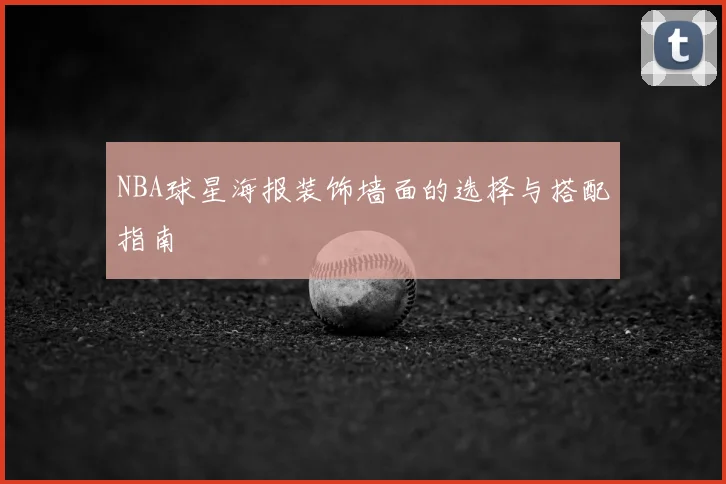 NBA球星海报装饰墙面的选择与搭配指南