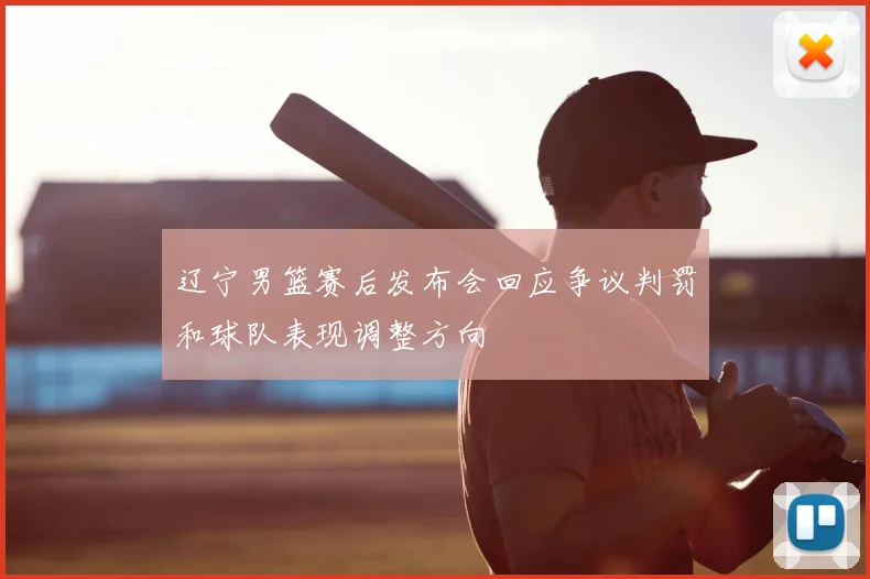 辽宁男篮赛后发布会回应争议判罚和球队表现调整方向
